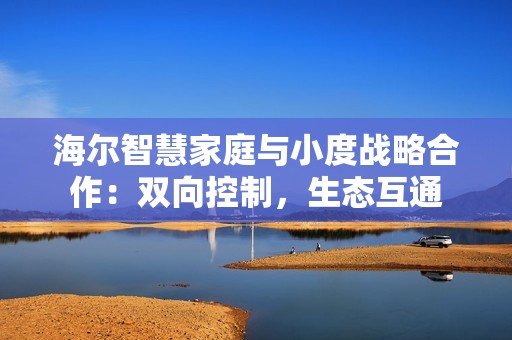 海尔智慧家庭与小度战略合作：双向控制，生态互通