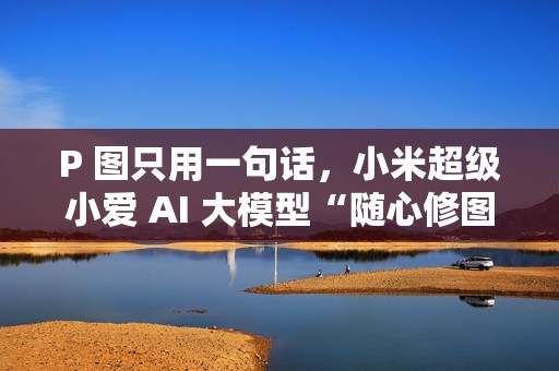 P 图只用一句话，小米超级小爱 AI 大模型“随心修图”上线