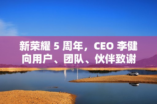 新荣耀 5 周年，CEO 李健向用户、团队、伙伴致谢