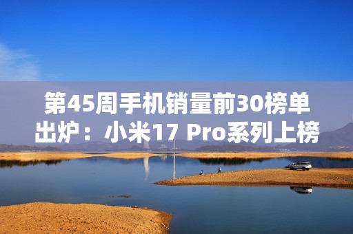 第45周手机销量前30榜单出炉：小米17 Pro系列上榜