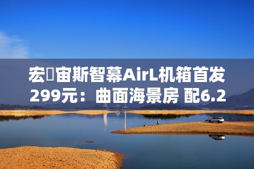 宏碁宙斯智幕AirL机箱首发299元：曲面海景房 配6.2寸大屏