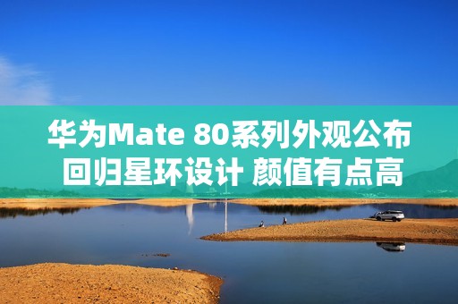 华为Mate 80系列外观公布 回归星环设计 颜值有点高