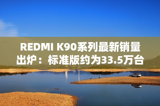 REDMI K90系列最新销量出炉：标准版约为33.5万台
