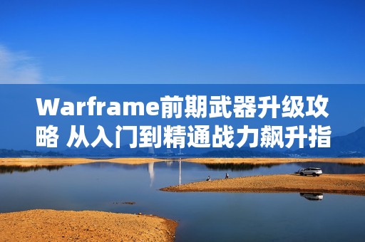 Warframe前期武器升级攻略 从入门到精通战力飙升指南