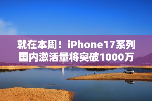 就在本周！iPhone17系列国内激活量将突破1000万台