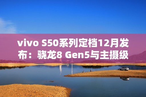 vivo S50系列定档12月发布：骁龙8 Gen5与主摄级潜望镜加持，打造中端“战斗天使”