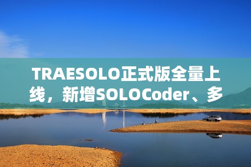 TRAESOLO正式版全量上线，新增SOLOCoder、多任务并行、上下文压缩等功能