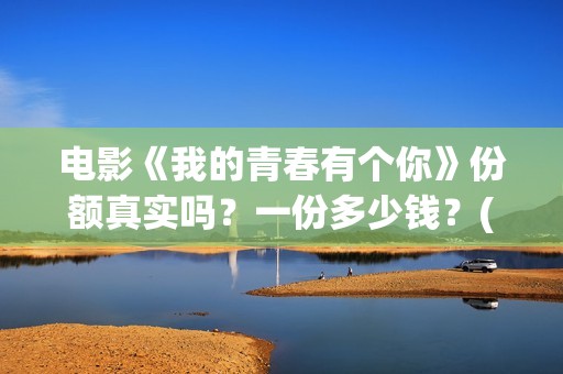 电影《我的青春有个你》份额真实吗？一份多少钱？(电影《我的青春不迷茫》剧情解析和)