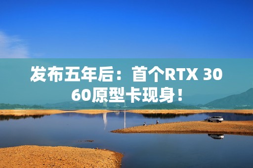 发布五年后：首个RTX 3060原型卡现身！