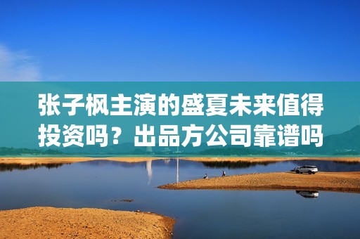 张子枫主演的盛夏未来值得投资吗？出品方公司靠谱吗？这电影市场怎么样？ (张子枫主演的盛宴电视剧)