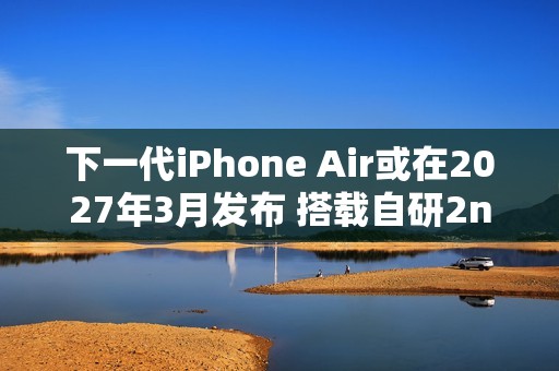 下一代iPhone Air或在2027年3月发布 搭载自研2nm心片