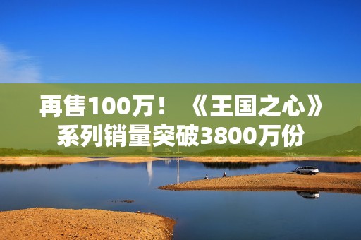 再售100万！ 《王国之心》系列销量突破3800万份