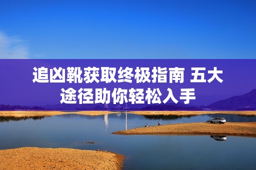 追凶靴获取终极指南 五大途径助你轻松入手