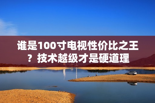 谁是100寸电视性价比之王？技术越级才是硬道理