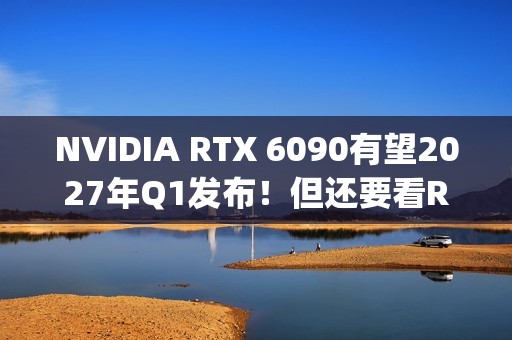 NVIDIA RTX 6090有望2027年Q1发布！但还要看RTX 50 Super