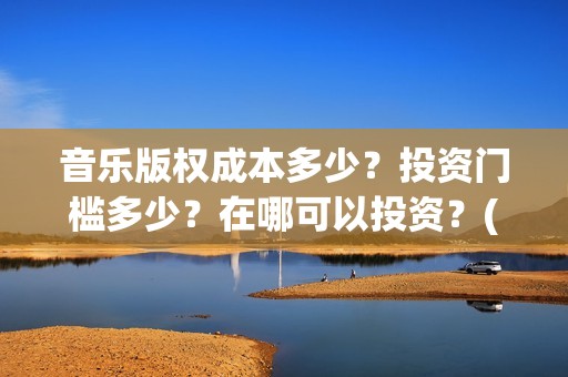 音乐版权成本多少？投资门槛多少？在哪可以投资？(音乐版权大概多少钱)