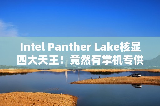 Intel Panther Lake核显四大天王！竟然有掌机专供