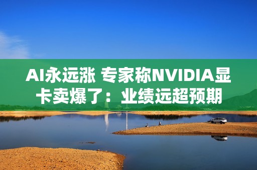 AI永远涨 专家称NVIDIA显卡卖爆了：业绩远超预期