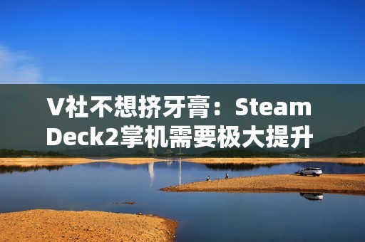 V社不想挤牙膏：Steam Deck2掌机需要极大提升 能打的芯片一个都没有