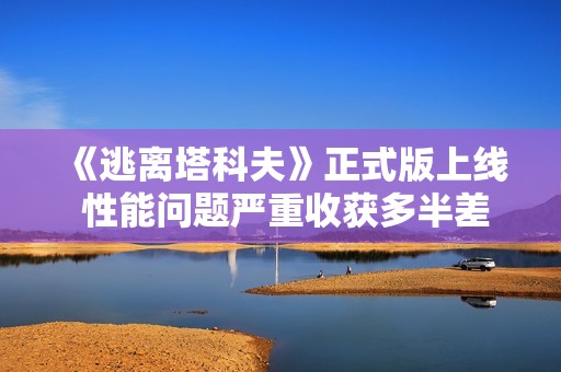 《逃离塔科夫》正式版上线 性能问题严重收获多半差评