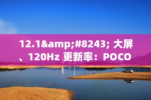 12.1″ 大屏、120Hz 更新率：POCO Pad M1 完整规格确认！
