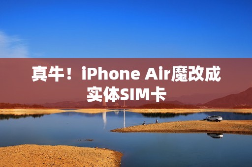 真牛！iPhone Air魔改成实体SIM卡