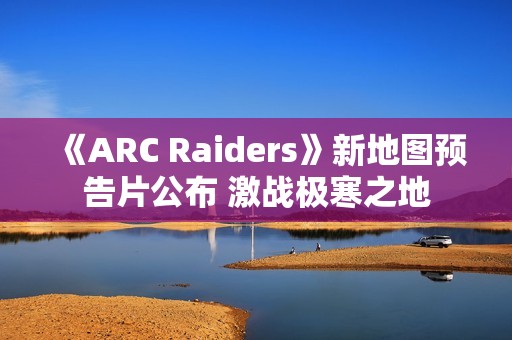 《ARC Raiders》新地图预告片公布 激战极寒之地