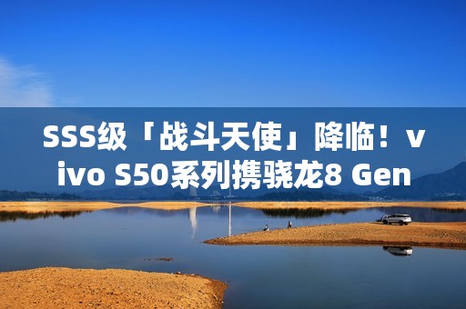 SSS级「战斗天使」降临！vivo S50系列携骁龙8 Gen5 + 潜望镜 12月登场