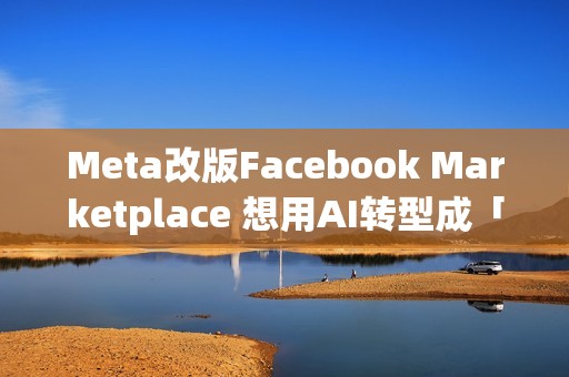 Meta改版Facebook Marketplace 想用AI转型成「社群电商」