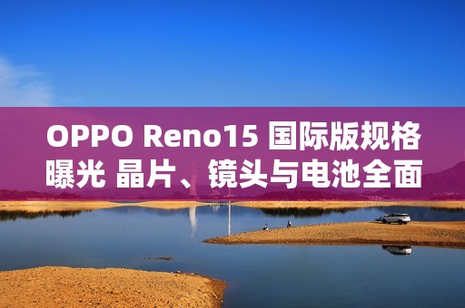 OPPO Reno15 国际版规格曝光 晶片、镜头与电池全面升级!