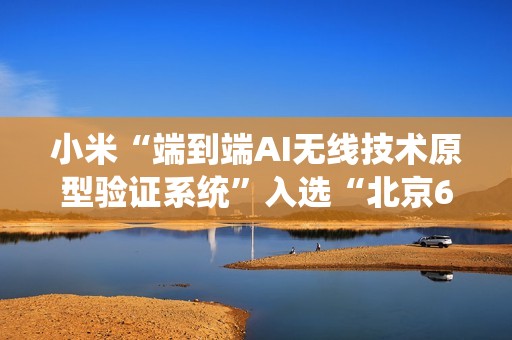 小米“端到端AI无线技术原型验证系统”入选“北京6G实验室十大进展”