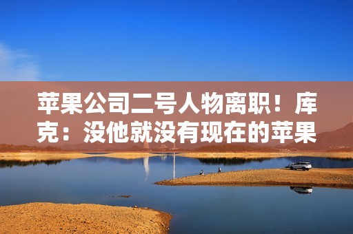 苹果公司二号人物离职！库克：没他就没有现在的苹果
