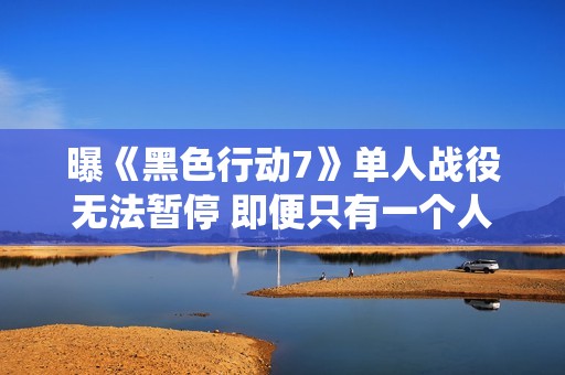 曝《黑色行动7》单人战役无法暂停 即便只有一个人玩、需全程联网