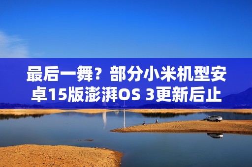 最后一舞？部分小米机型安卓15版澎湃OS 3更新后止步