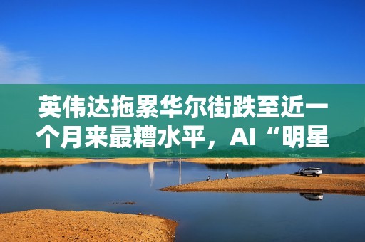 英伟达拖累华尔街跌至近一个月来最糟水平，AI“明星股”持续走弱
