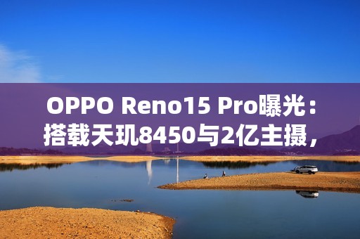 OPPO Reno15 Pro曝光：搭载天玑8450与2亿主摄，11月17日发布