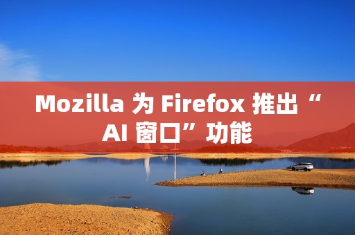 Mozilla 为 Firefox 推出“AI 窗口”功能