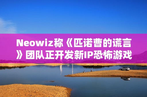 Neowiz称《匹诺曹的谎言》团队正开发新IP恐怖游戏