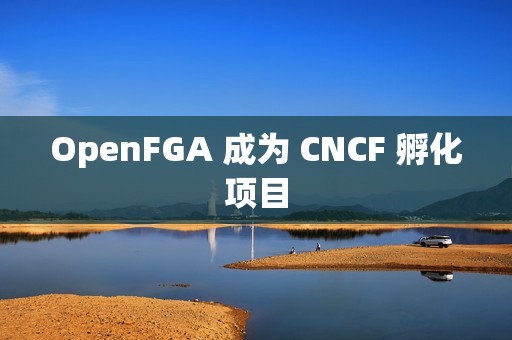 OpenFGA 成为 CNCF 孵化项目