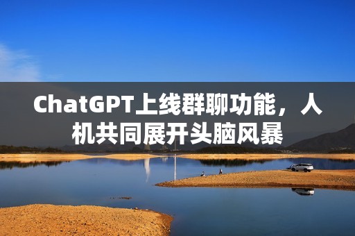 ChatGPT上线群聊功能，人机共同展开头脑风暴
