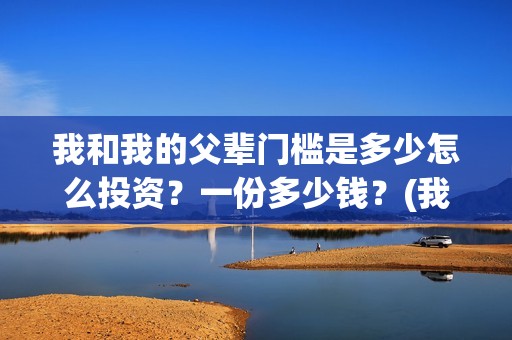 我和我的父辈门槛是多少怎么投资？一份多少钱？(我和我的父辈部分)