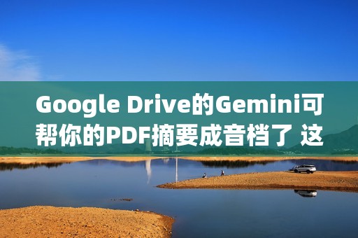 Google Drive的Gemini可帮你的PDF摘要成音档了 这边看教学
