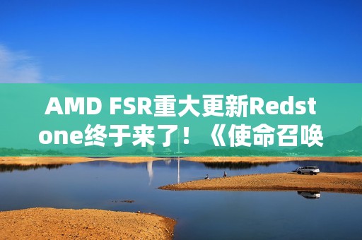 AMD FSR重大更新Redstone终于来了！《使命召唤》中首秀：可惜只有一个功能