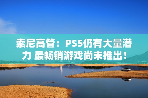 索尼高管：PS5仍有大量潜力 最畅销游戏尚未推出！