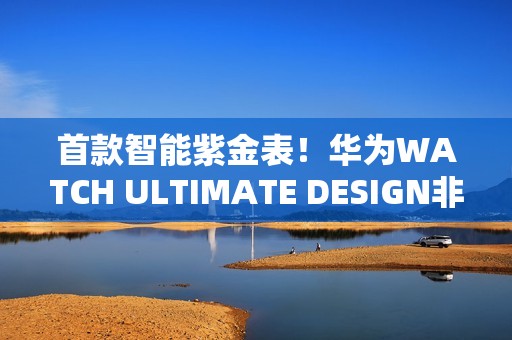 首款智能紫金表！华为WATCH ULTIMATE DESIGN非凡大师紫金款官宣：明天预售