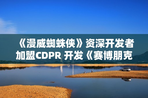 《漫威蜘蛛侠》资深开发者加盟CDPR 开发《赛博朋克2》