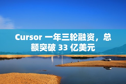 Cursor 一年三轮融资，总额突破 33 亿美元