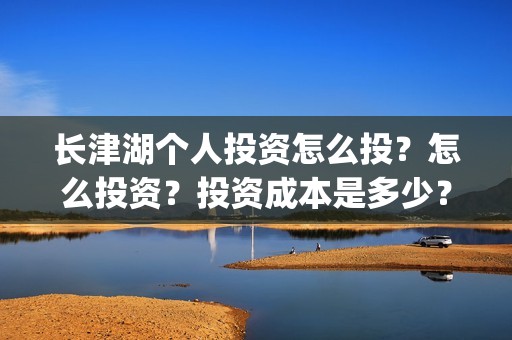 长津湖个人投资怎么投？怎么投资？投资成本是多少？(长津湖个人投资多少钱)