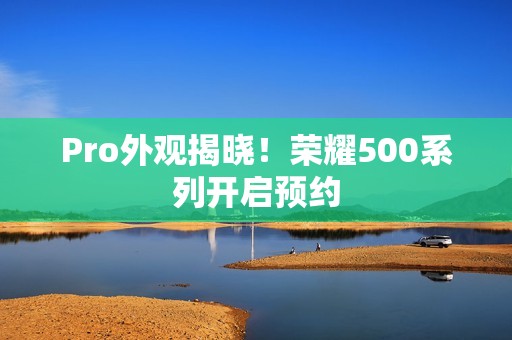 Pro外观揭晓！荣耀500系列开启预约