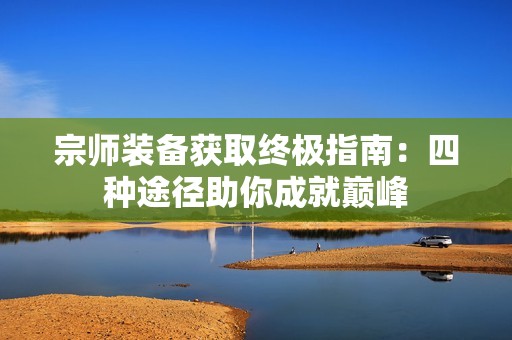 宗师装备获取终极指南：四种途径助你成就巅峰